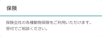 保険：保険会社の各種動物保険をご利用いただけます。受付でご相談ください。